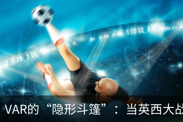 VAR的“隐形斗篷”：当英西大战变成了手球隐患